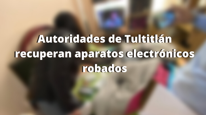 Autoridades de Tultitlán recuperan aparatos electrónicos robados