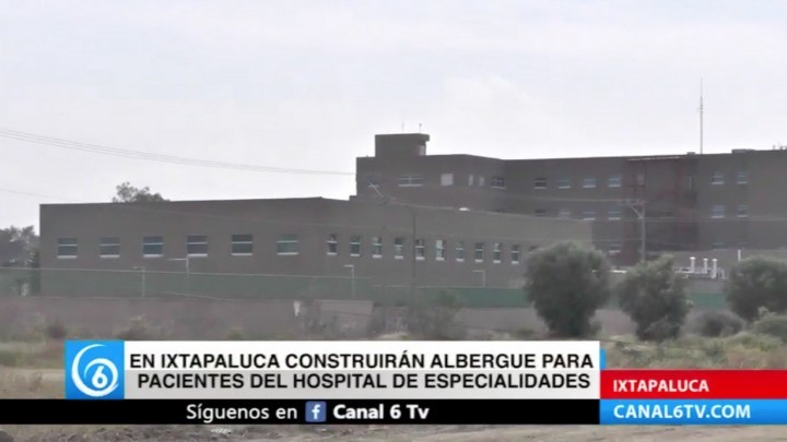 En Ixtapaluca construirán albergue para pacientes del Hospital Regional de Alta Especialidad